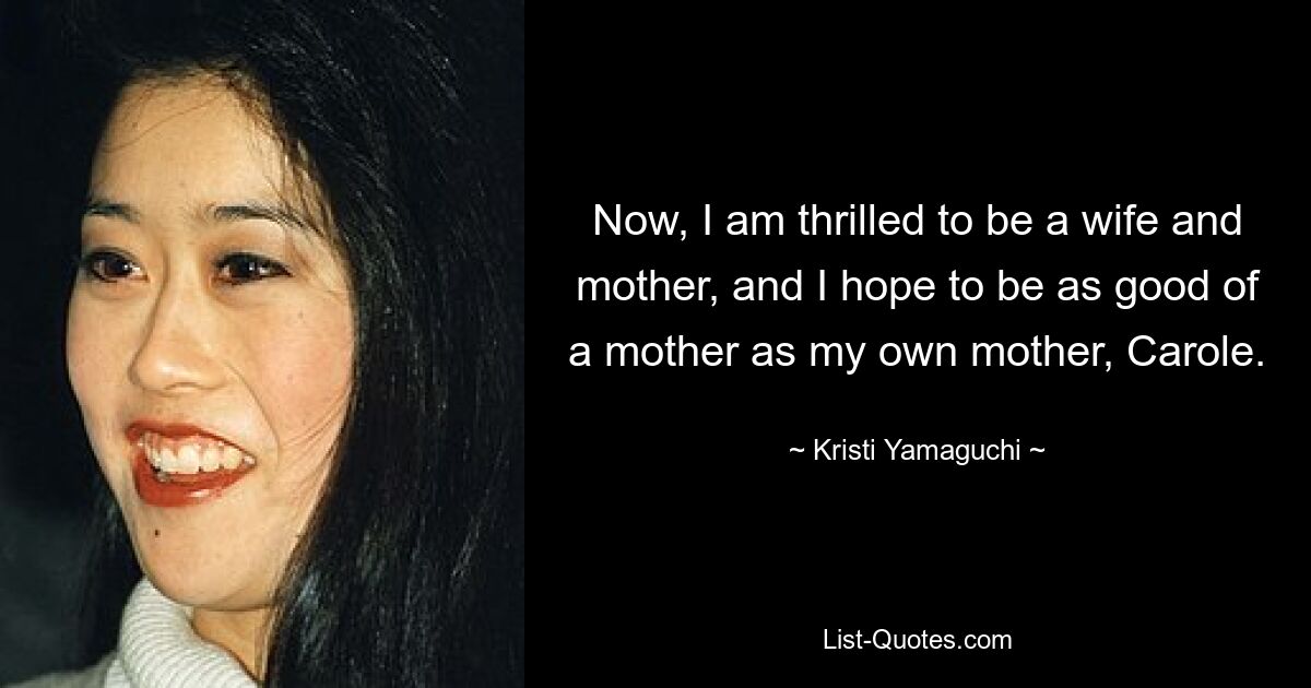 Now, I am thrilled to be a wife and mother, and I hope to be as good of a mother as my own mother, Carole. — © Kristi Yamaguchi