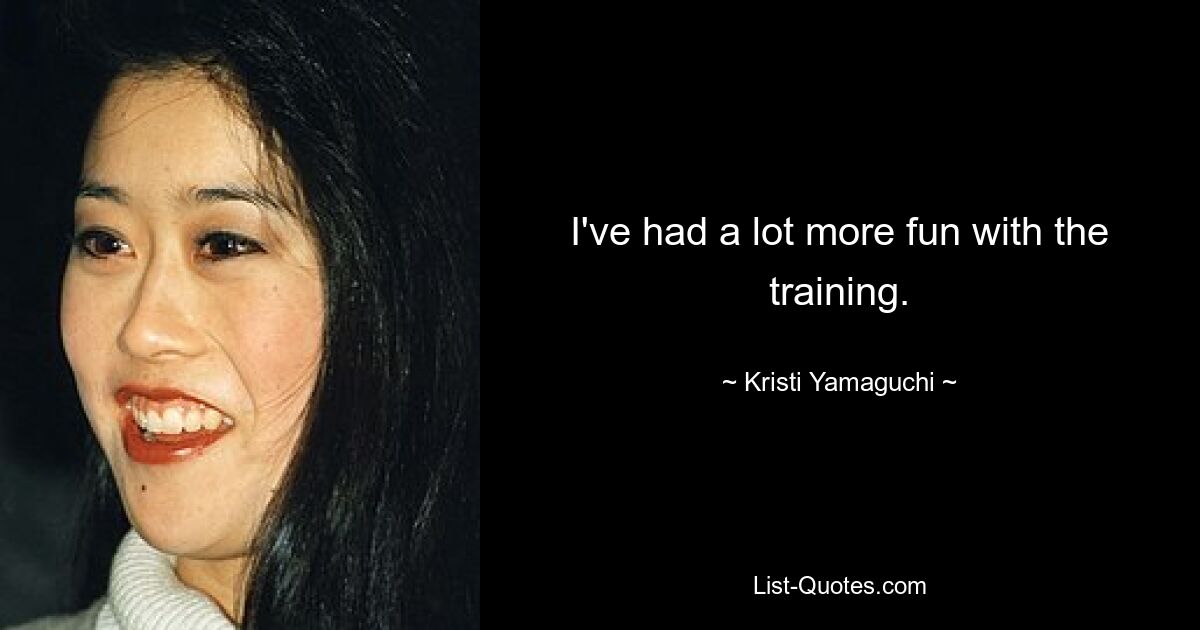 I've had a lot more fun with the training. — © Kristi Yamaguchi