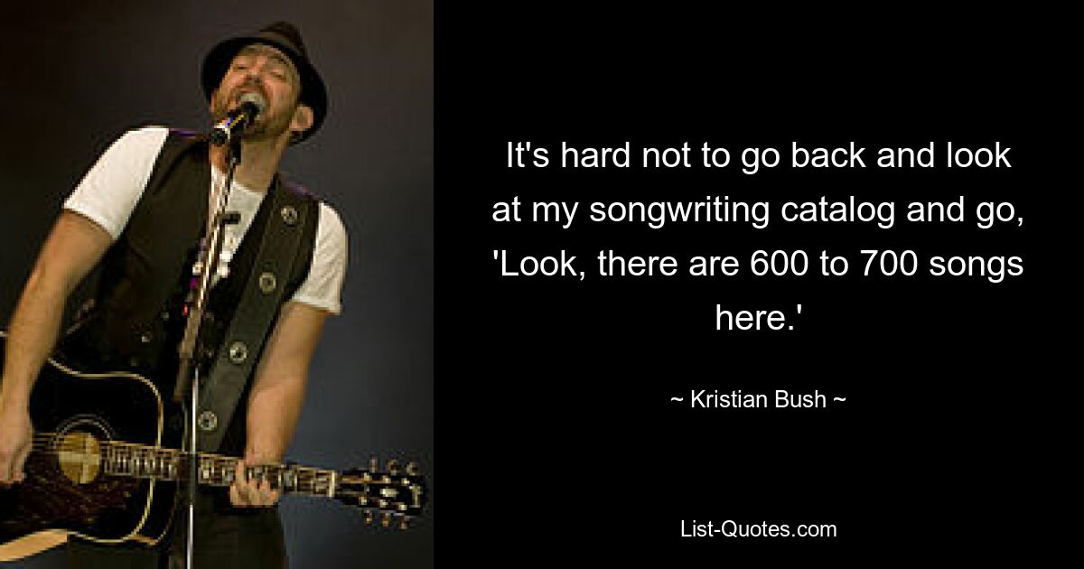 It's hard not to go back and look at my songwriting catalog and go, 'Look, there are 600 to 700 songs here.' — © Kristian Bush