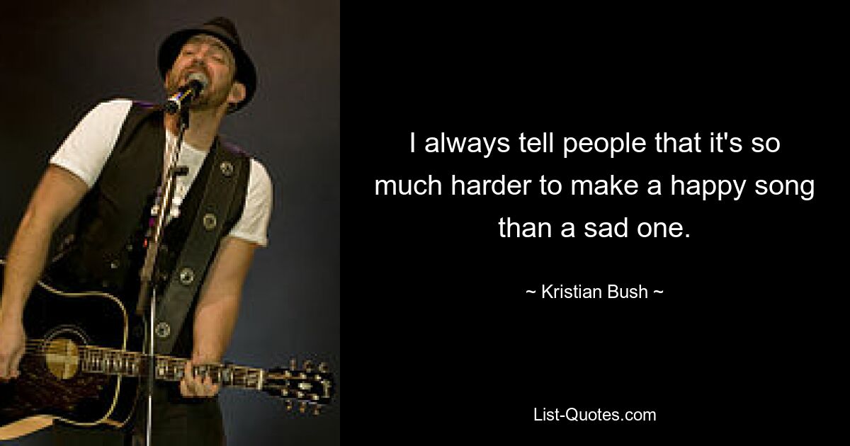 I always tell people that it's so much harder to make a happy song than a sad one. — © Kristian Bush