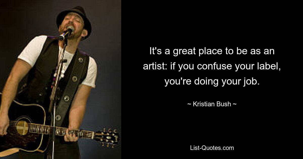 It's a great place to be as an artist: if you confuse your label, you're doing your job. — © Kristian Bush