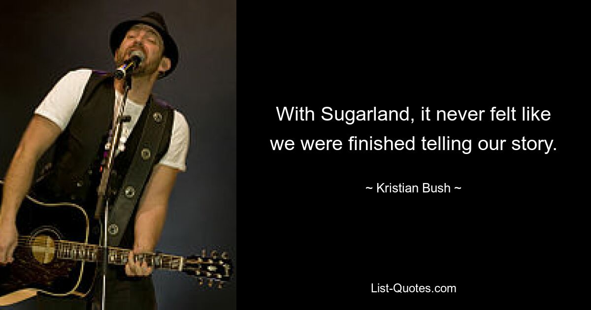 With Sugarland, it never felt like we were finished telling our story. — © Kristian Bush