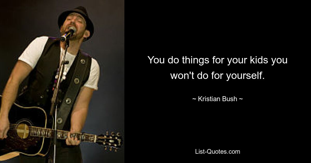 You do things for your kids you won't do for yourself. — © Kristian Bush