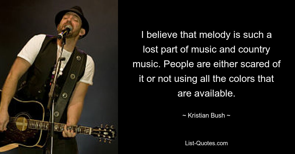 I believe that melody is such a lost part of music and country music. People are either scared of it or not using all the colors that are available. — © Kristian Bush