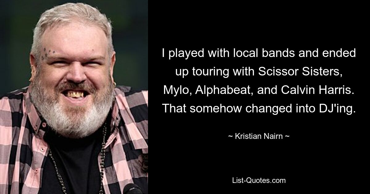 I played with local bands and ended up touring with Scissor Sisters, Mylo, Alphabeat, and Calvin Harris. That somehow changed into DJ'ing. — © Kristian Nairn