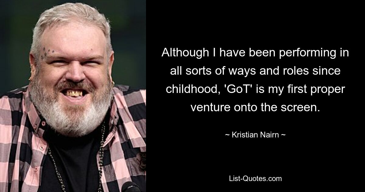 Although I have been performing in all sorts of ways and roles since childhood, 'GoT' is my first proper venture onto the screen. — © Kristian Nairn