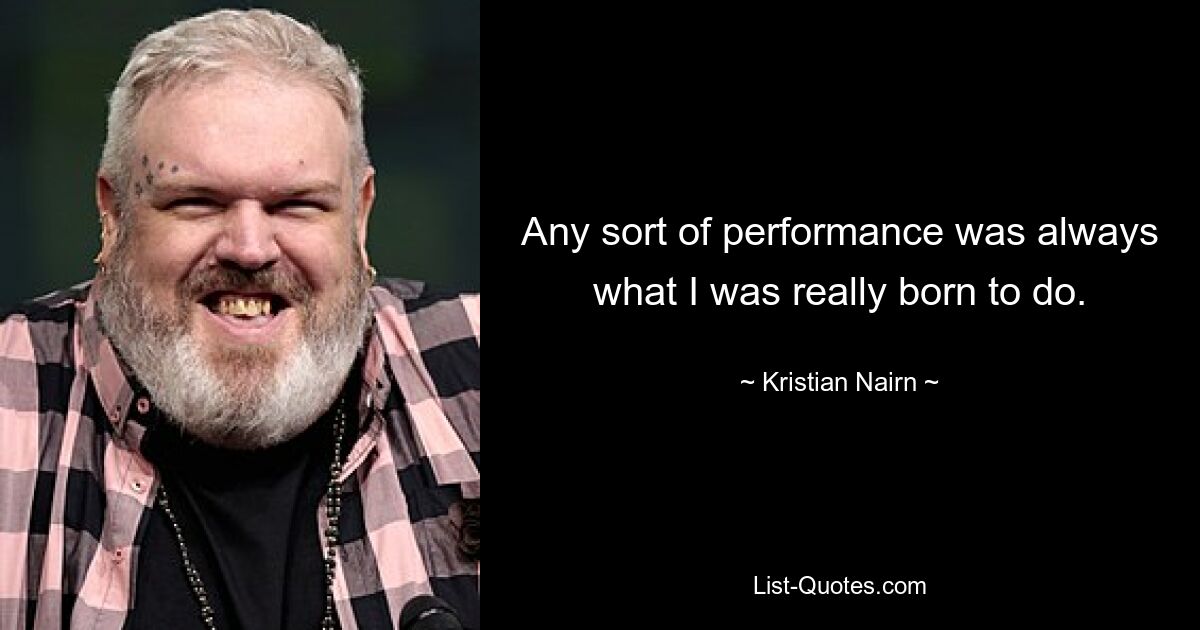 Any sort of performance was always what I was really born to do. — © Kristian Nairn