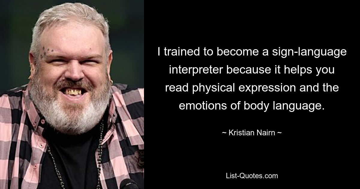 I trained to become a sign-language interpreter because it helps you read physical expression and the emotions of body language. — © Kristian Nairn