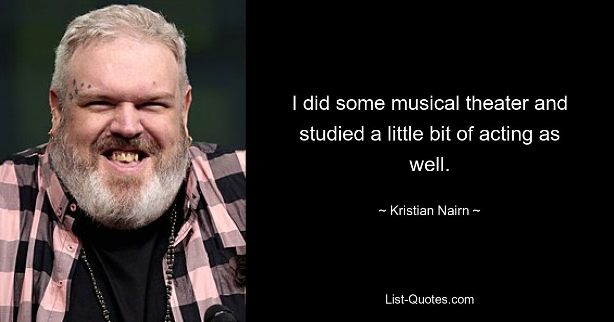 I did some musical theater and studied a little bit of acting as well. — © Kristian Nairn