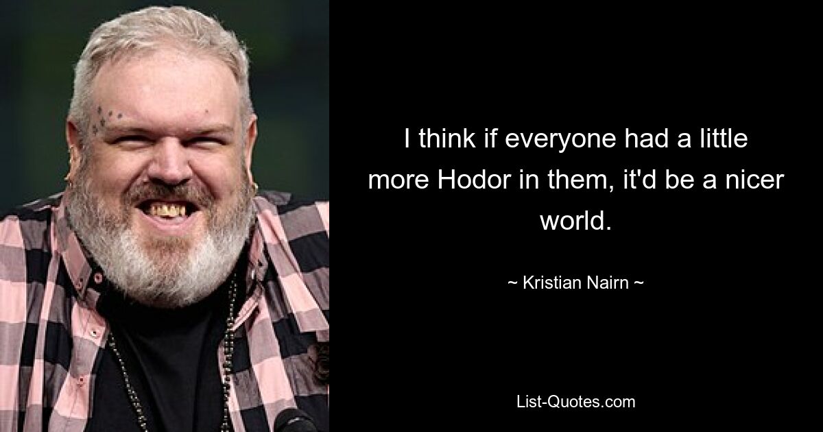 I think if everyone had a little more Hodor in them, it'd be a nicer world. — © Kristian Nairn