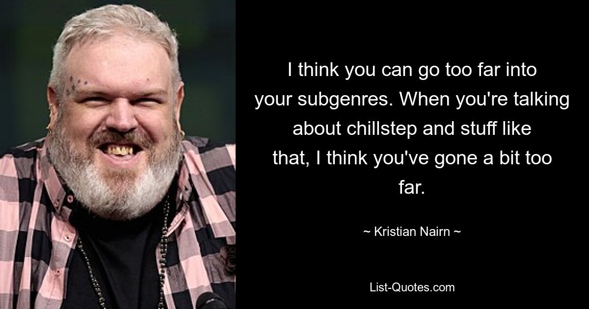 I think you can go too far into your subgenres. When you're talking about chillstep and stuff like that, I think you've gone a bit too far. — © Kristian Nairn