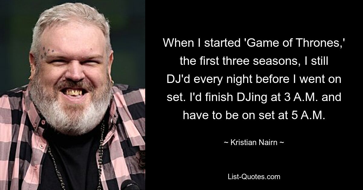 When I started 'Game of Thrones,' the first three seasons, I still DJ'd every night before I went on set. I'd finish DJing at 3 A.M. and have to be on set at 5 A.M. — © Kristian Nairn