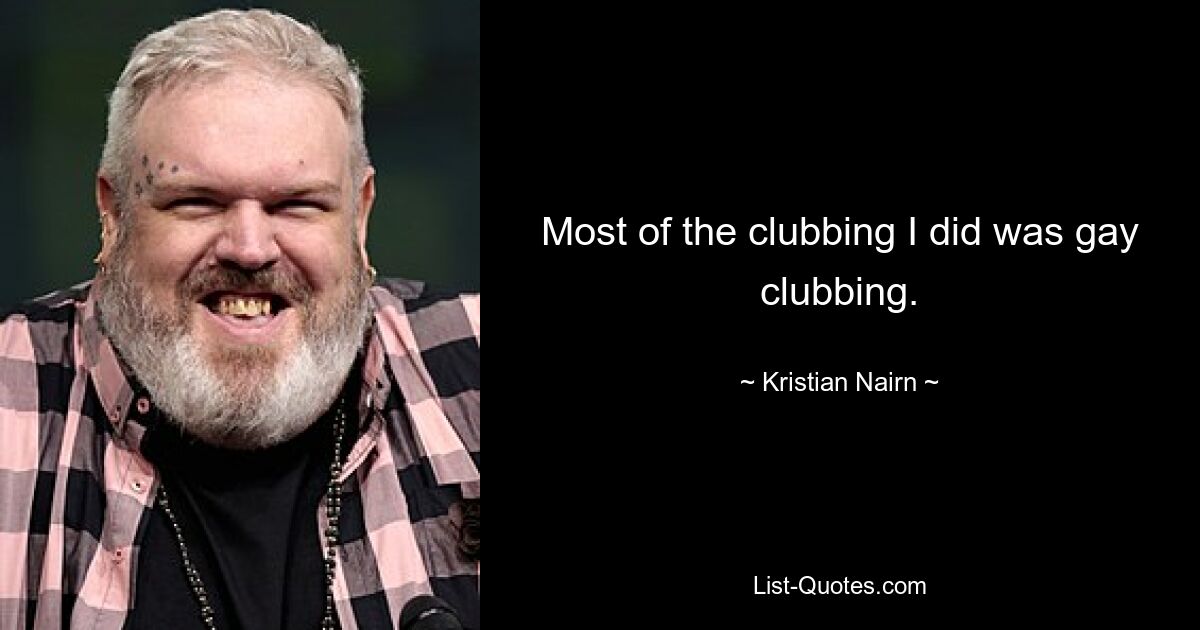 Most of the clubbing I did was gay clubbing. — © Kristian Nairn