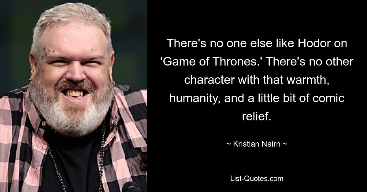 There's no one else like Hodor on 'Game of Thrones.' There's no other character with that warmth, humanity, and a little bit of comic relief. — © Kristian Nairn