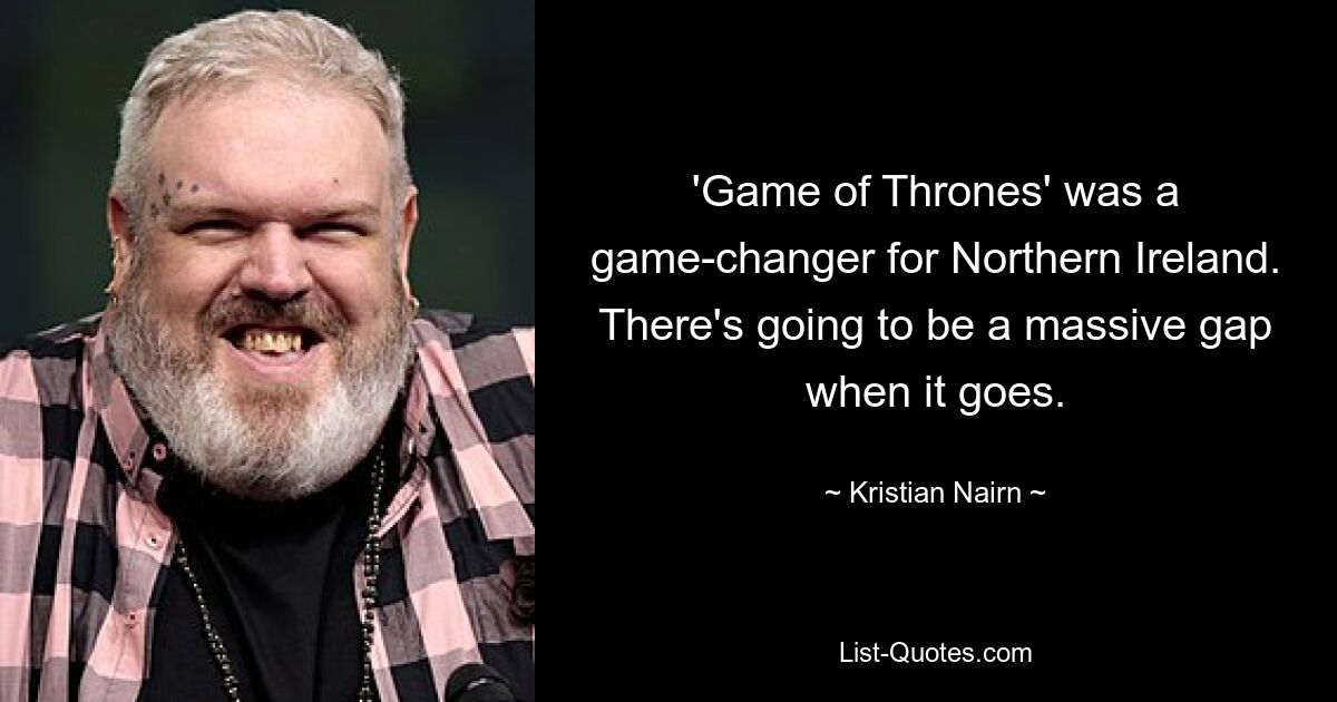 'Game of Thrones' was a game-changer for Northern Ireland. There's going to be a massive gap when it goes. — © Kristian Nairn