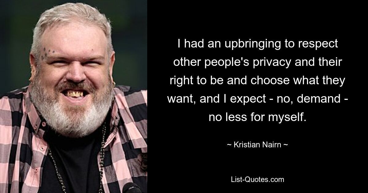 Ich wurde so erzogen, dass ich die Privatsphäre anderer Menschen respektiere und ihr Recht, zu sein und zu entscheiden, was sie wollen, und ich erwarte – nein, verlange – nicht weniger von mir selbst. — © Kristian Nairn