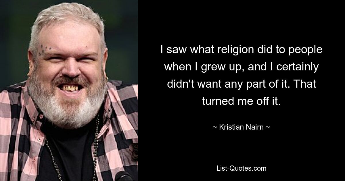 I saw what religion did to people when I grew up, and I certainly didn't want any part of it. That turned me off it. — © Kristian Nairn