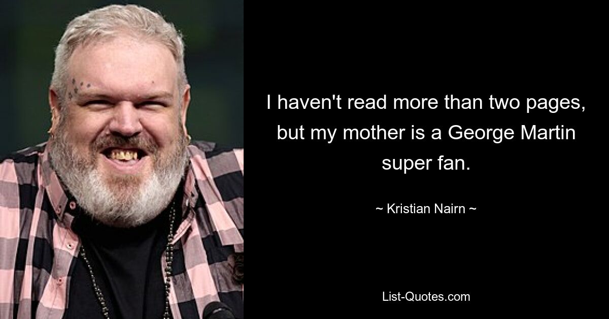 I haven't read more than two pages, but my mother is a George Martin super fan. — © Kristian Nairn