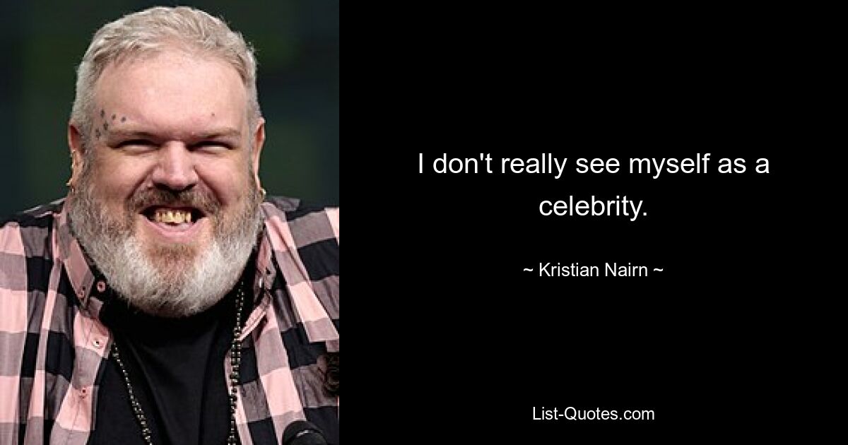 I don't really see myself as a celebrity. — © Kristian Nairn