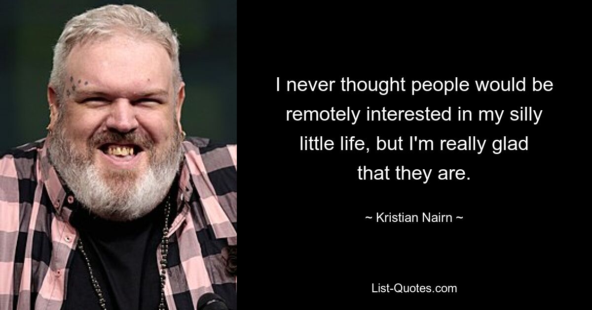 I never thought people would be remotely interested in my silly little life, but I'm really glad that they are. — © Kristian Nairn