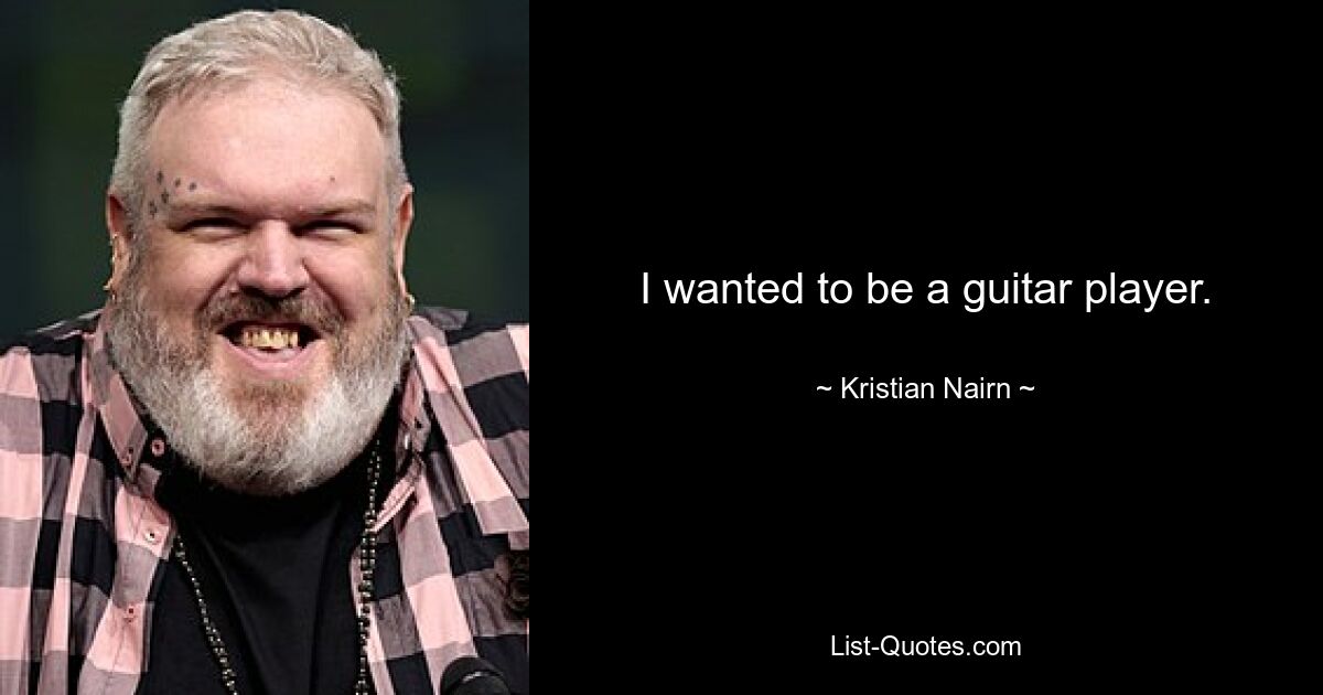 I wanted to be a guitar player. — © Kristian Nairn