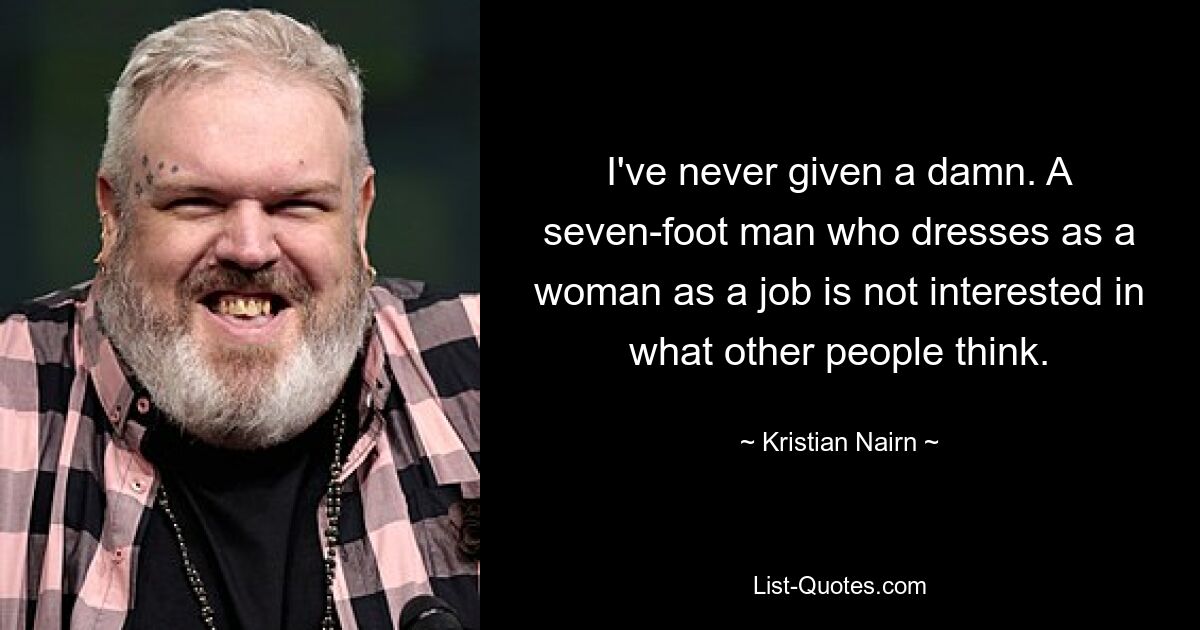 I've never given a damn. A seven-foot man who dresses as a woman as a job is not interested in what other people think. — © Kristian Nairn