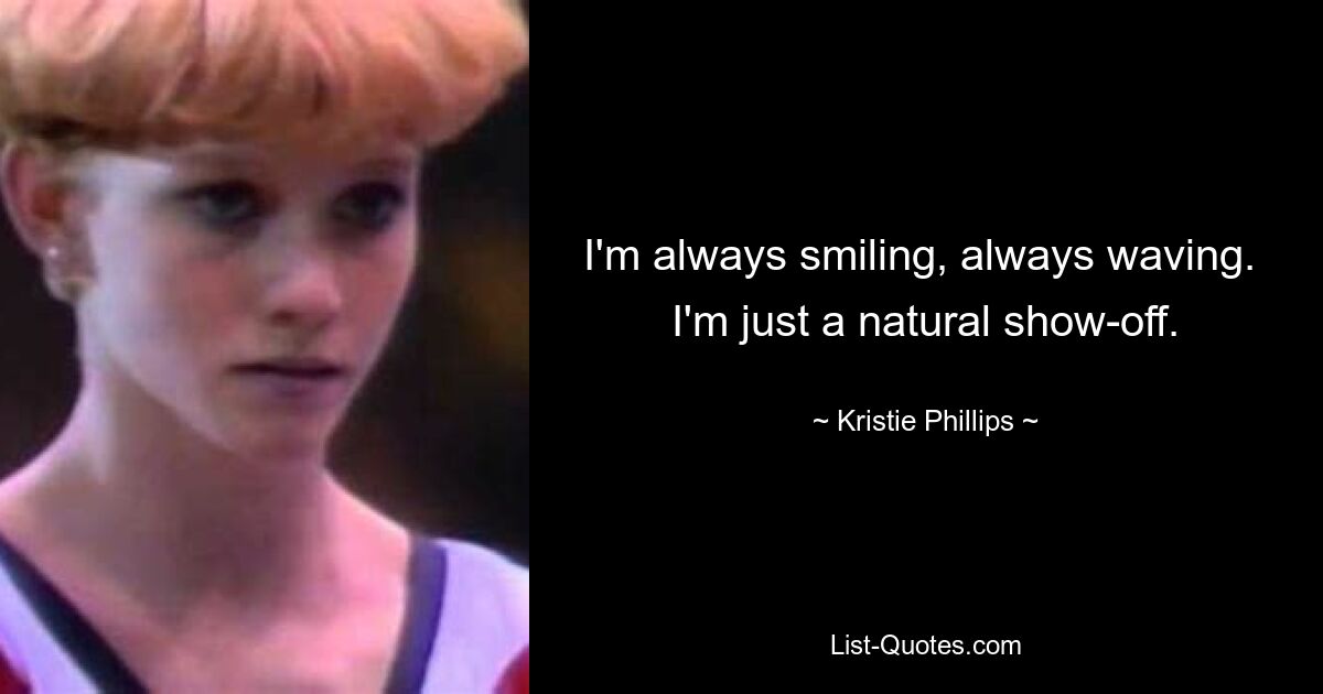 I'm always smiling, always waving.  I'm just a natural show-off. — © Kristie Phillips