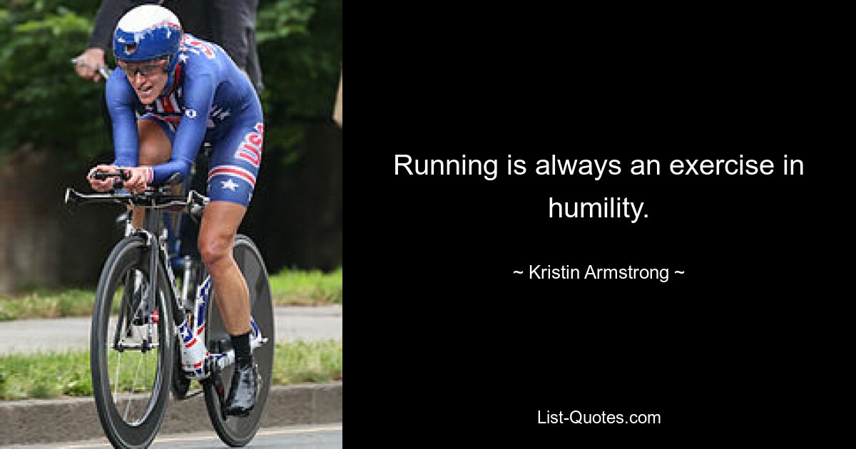 Running is always an exercise in humility. — © Kristin Armstrong