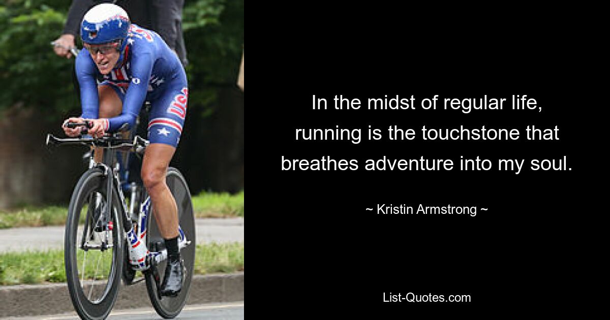 In the midst of regular life, running is the touchstone that breathes adventure into my soul. — © Kristin Armstrong