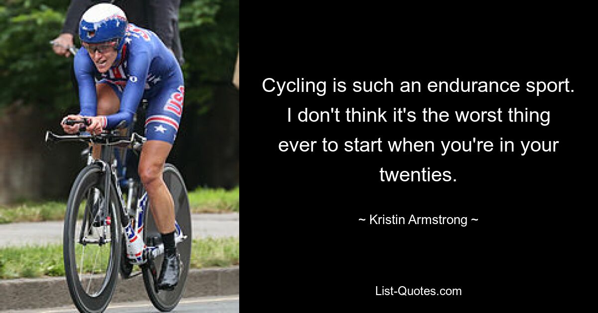 Cycling is such an endurance sport. I don't think it's the worst thing ever to start when you're in your twenties. — © Kristin Armstrong