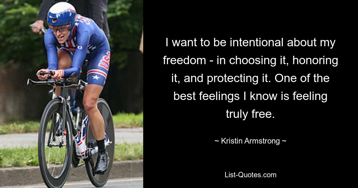 I want to be intentional about my freedom - in choosing it, honoring it, and protecting it. One of the best feelings I know is feeling truly free. — © Kristin Armstrong