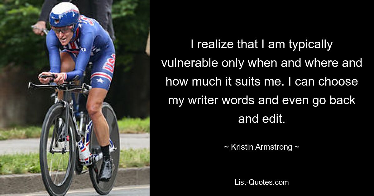 I realize that I am typically vulnerable only when and where and how much it suits me. I can choose my writer words and even go back and edit. — © Kristin Armstrong