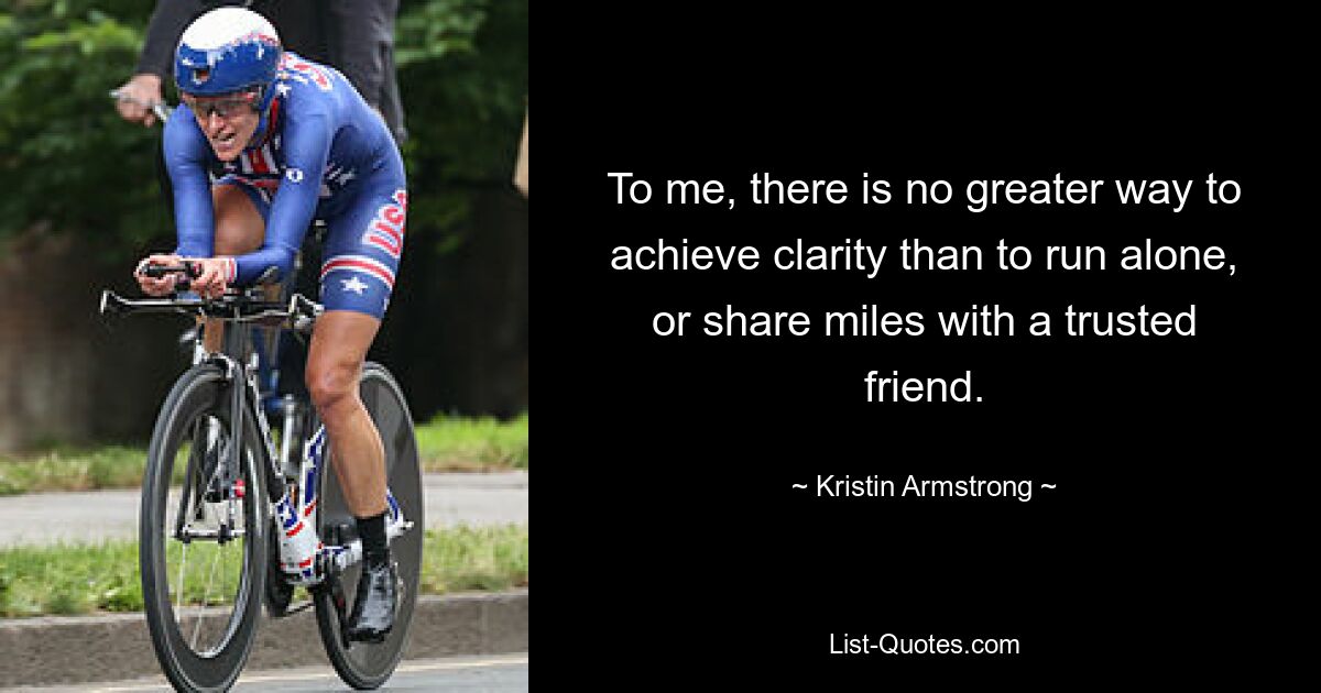 To me, there is no greater way to achieve clarity than to run alone, or share miles with a trusted friend. — © Kristin Armstrong