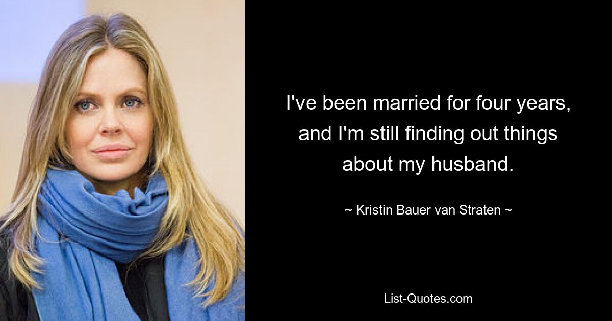 I've been married for four years, and I'm still finding out things about my husband. — © Kristin Bauer van Straten