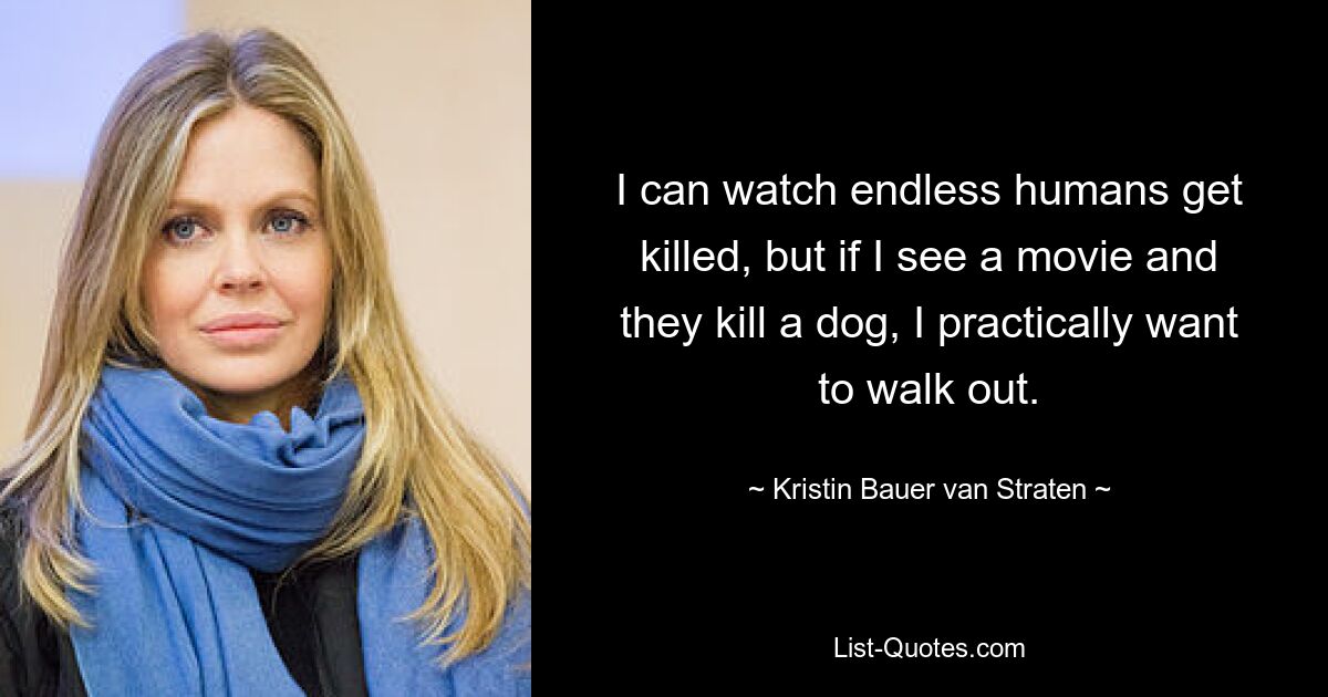 I can watch endless humans get killed, but if I see a movie and they kill a dog, I practically want to walk out. — © Kristin Bauer van Straten