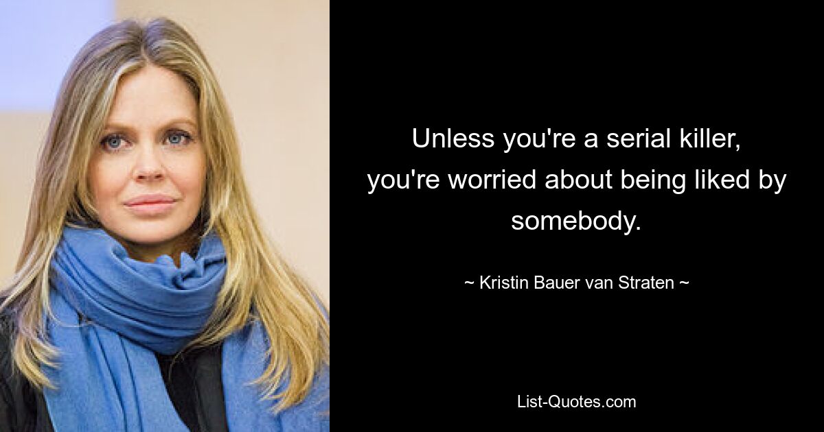 Unless you're a serial killer, you're worried about being liked by somebody. — © Kristin Bauer van Straten