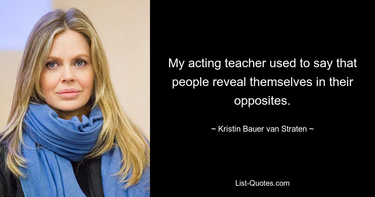 My acting teacher used to say that people reveal themselves in their opposites. — © Kristin Bauer van Straten