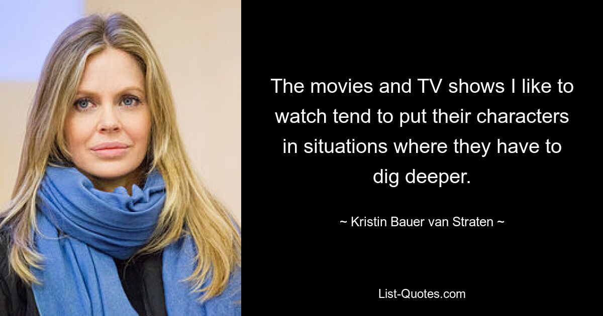 The movies and TV shows I like to watch tend to put their characters in situations where they have to dig deeper. — © Kristin Bauer van Straten