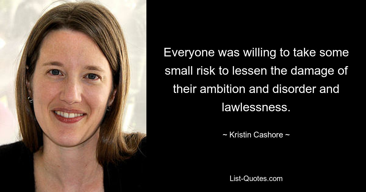 Everyone was willing to take some small risk to lessen the damage of their ambition and disorder and lawlessness. — © Kristin Cashore