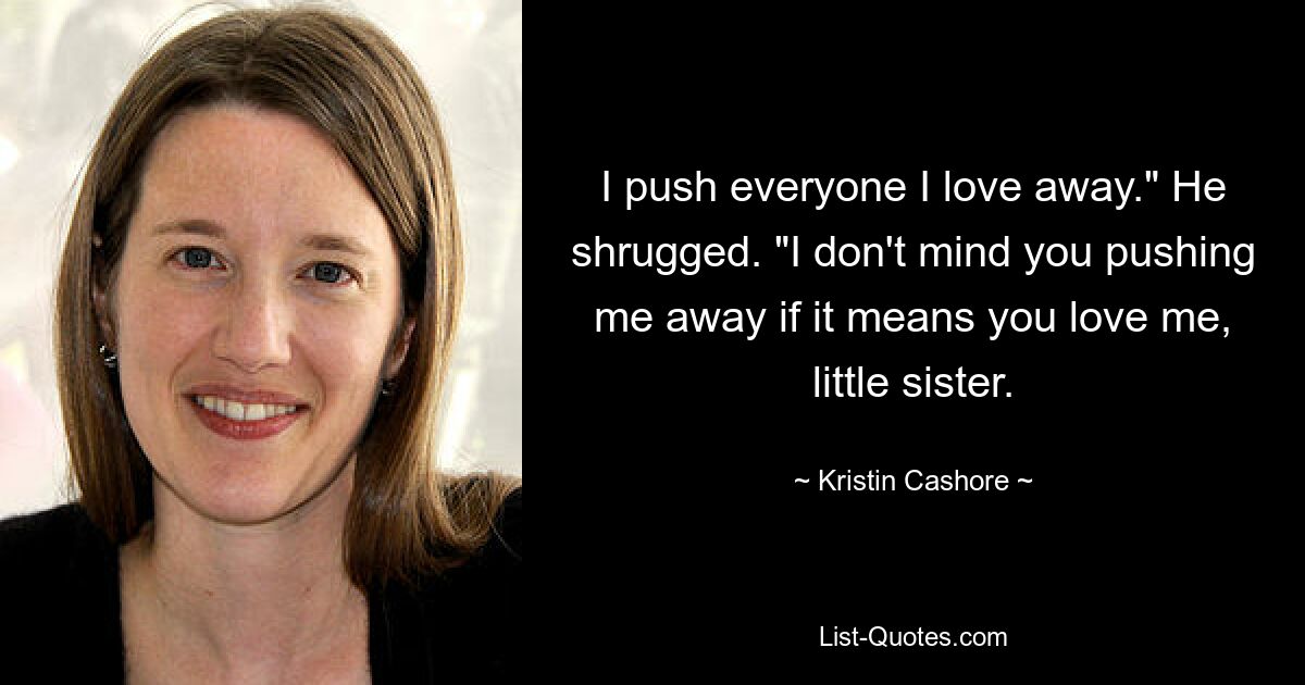 I push everyone I love away." He shrugged. "I don't mind you pushing me away if it means you love me, little sister. — © Kristin Cashore