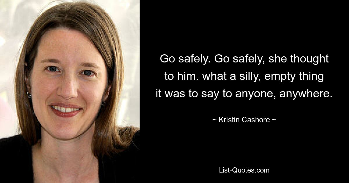 Go safely. Go safely, she thought to him. what a silly, empty thing it was to say to anyone, anywhere. — © Kristin Cashore