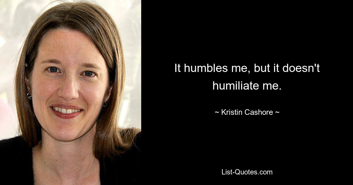 It humbles me, but it doesn't humiliate me. — © Kristin Cashore