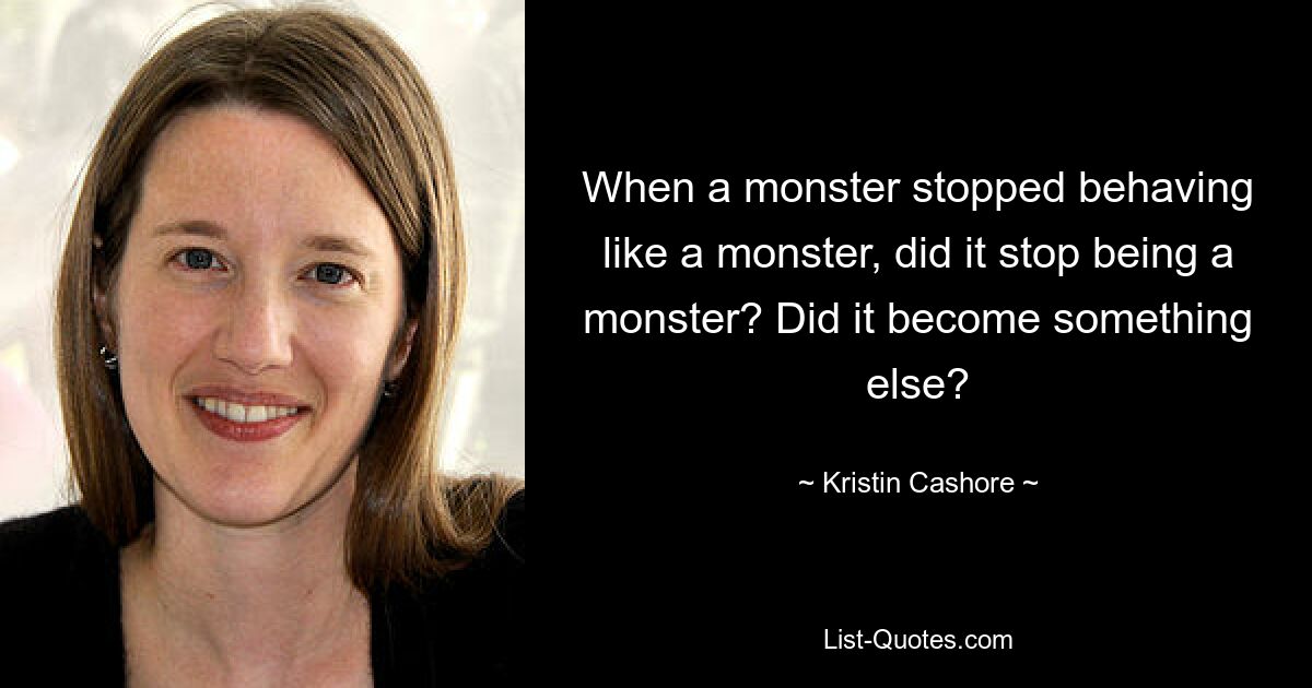 When a monster stopped behaving like a monster, did it stop being a monster? Did it become something else? — © Kristin Cashore