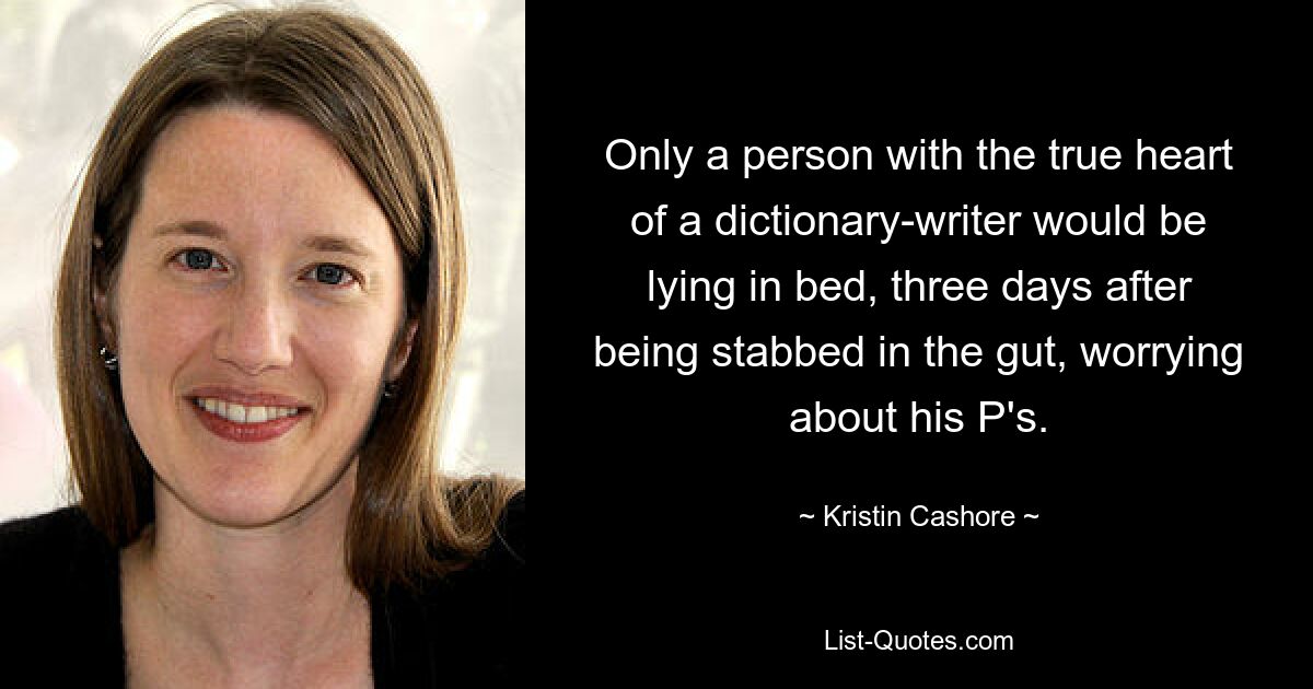 Only a person with the true heart of a dictionary-writer would be lying in bed, three days after being stabbed in the gut, worrying about his P's. — © Kristin Cashore