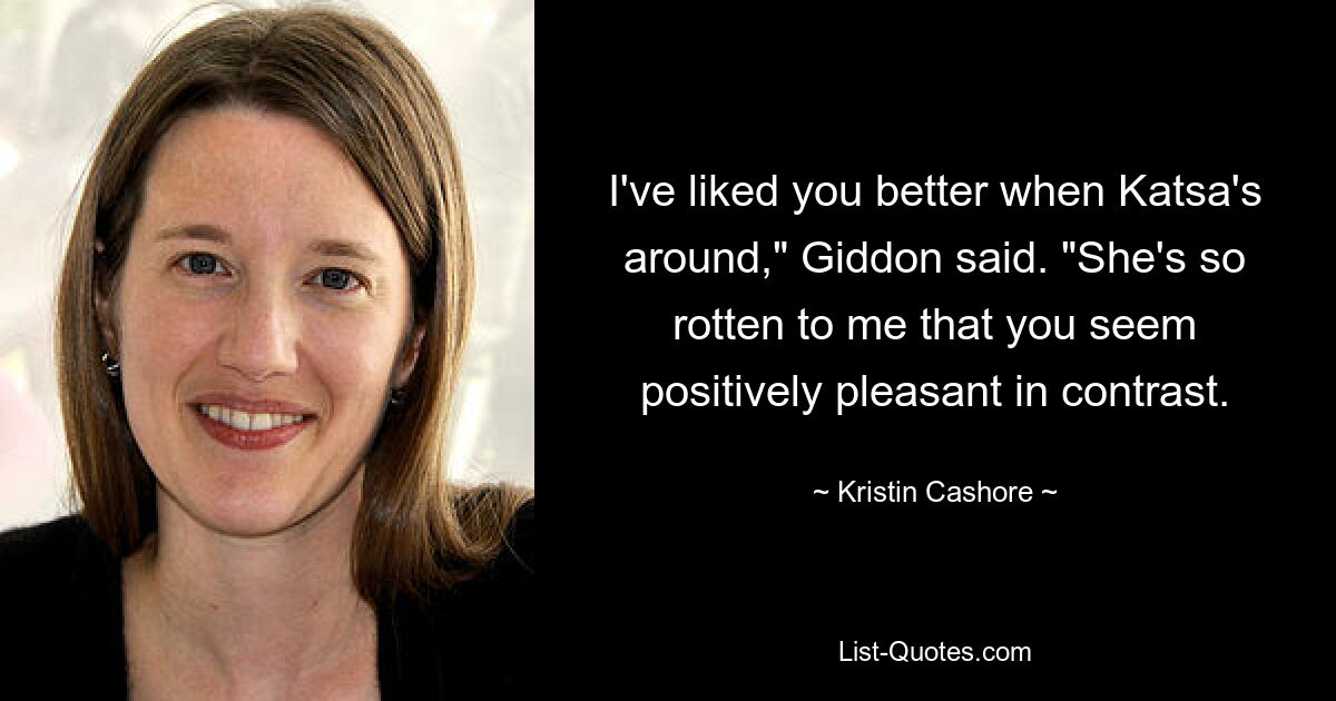 I've liked you better when Katsa's around," Giddon said. "She's so rotten to me that you seem positively pleasant in contrast. — © Kristin Cashore