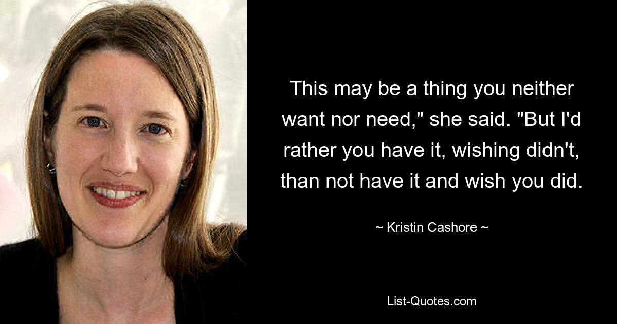 This may be a thing you neither want nor need," she said. "But I'd rather you have it, wishing didn't, than not have it and wish you did. — © Kristin Cashore