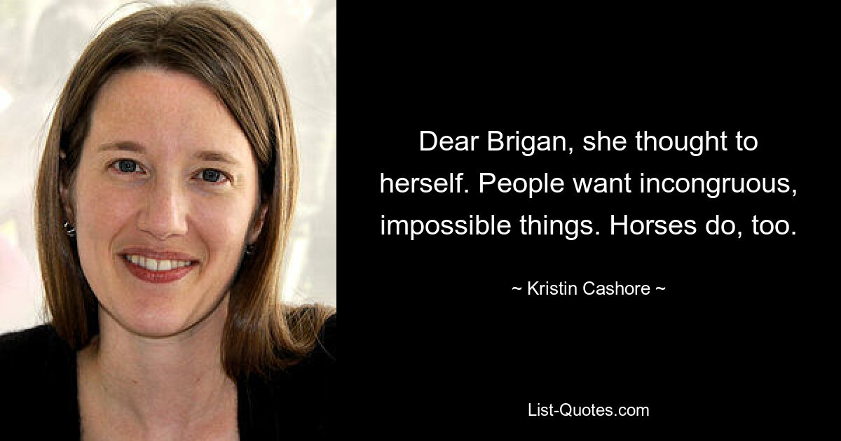 Dear Brigan, she thought to herself. People want incongruous, impossible things. Horses do, too. — © Kristin Cashore