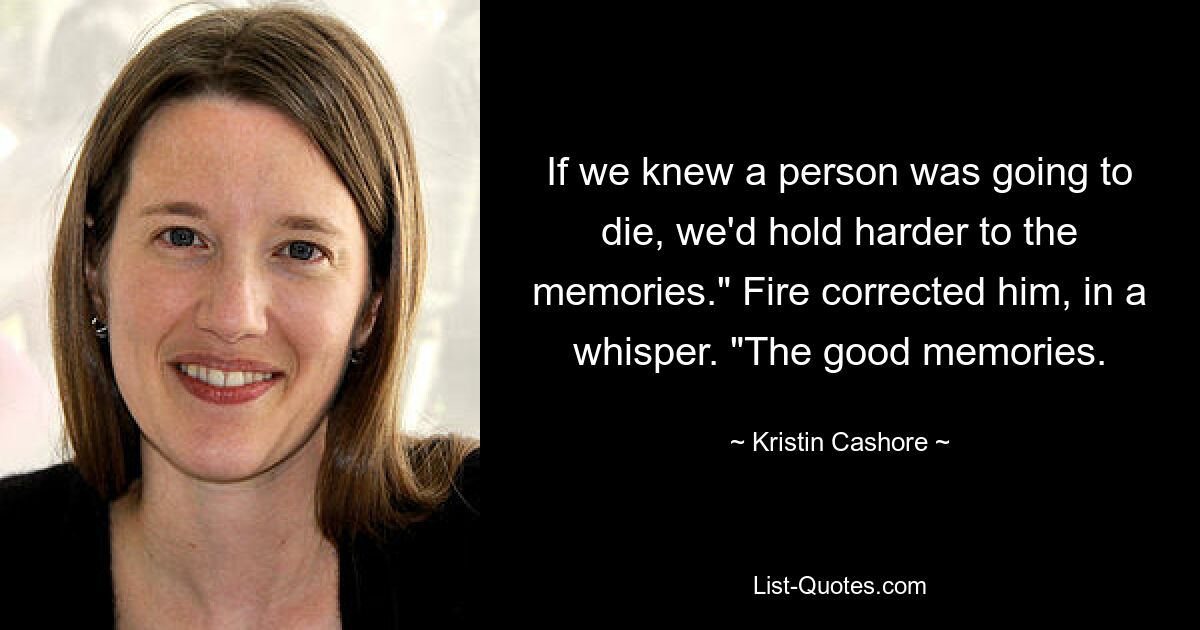 If we knew a person was going to die, we'd hold harder to the memories." Fire corrected him, in a whisper. "The good memories. — © Kristin Cashore