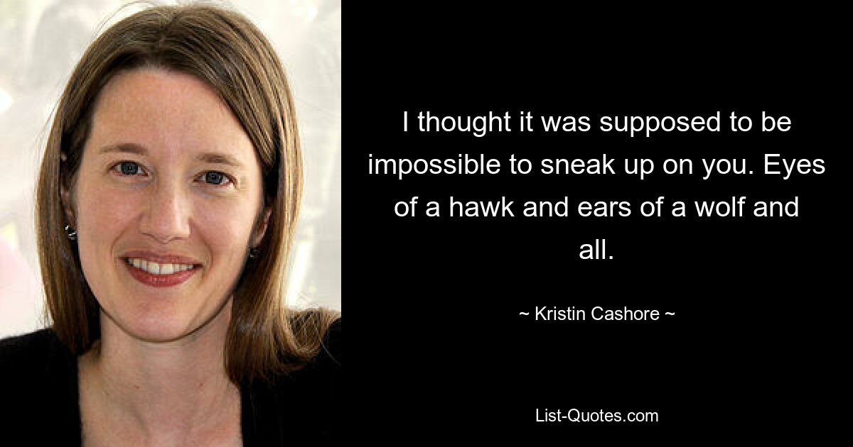 I thought it was supposed to be impossible to sneak up on you. Eyes of a hawk and ears of a wolf and all. — © Kristin Cashore