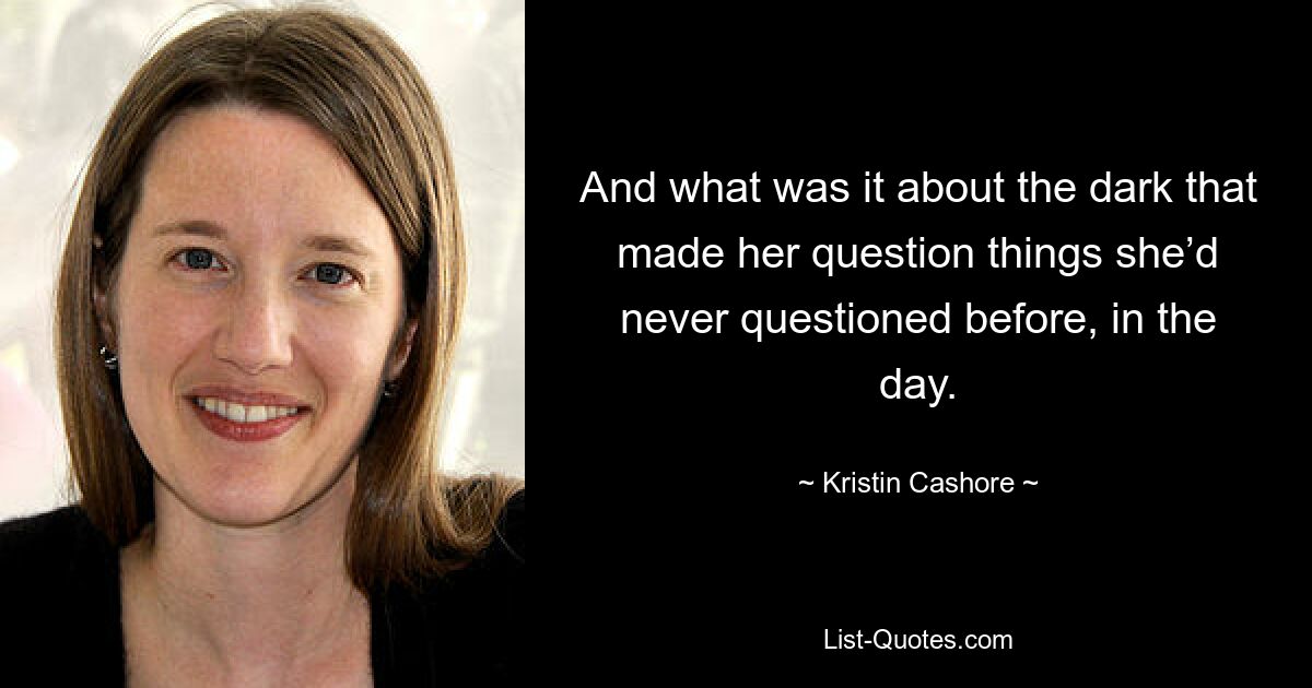 And what was it about the dark that made her question things she’d never questioned before, in the day. — © Kristin Cashore